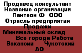 Продавец-консультант › Название организации ­ Пантеон-Ф, ООО › Отрасль предприятия ­ Продажи › Минимальный оклад ­ 25 000 - Все города Работа » Вакансии   . Чукотский АО